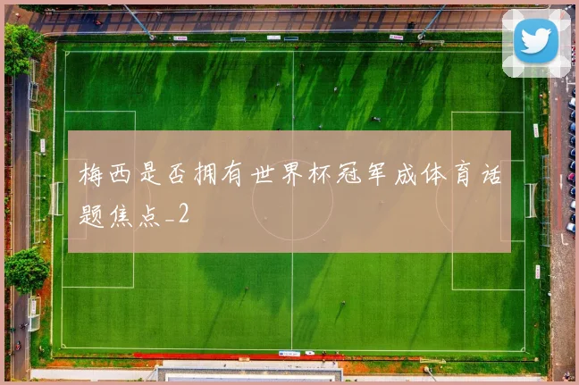 梅西是否拥有世界杯冠军成体育话题焦点_2