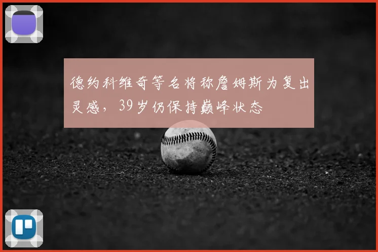 德约科维奇等名将称詹姆斯为复出灵感,39岁仍保持巅峰状态