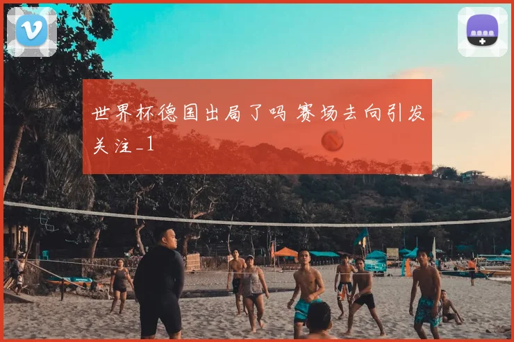 世界杯德国出局了吗 赛场去向引发关注_1