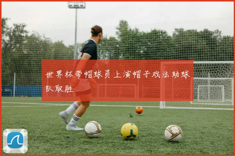 世界杯带帽球员上演帽子戏法助球队取胜