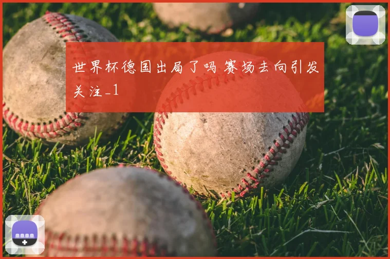 世界杯德国出局了吗 赛场去向引发关注_1