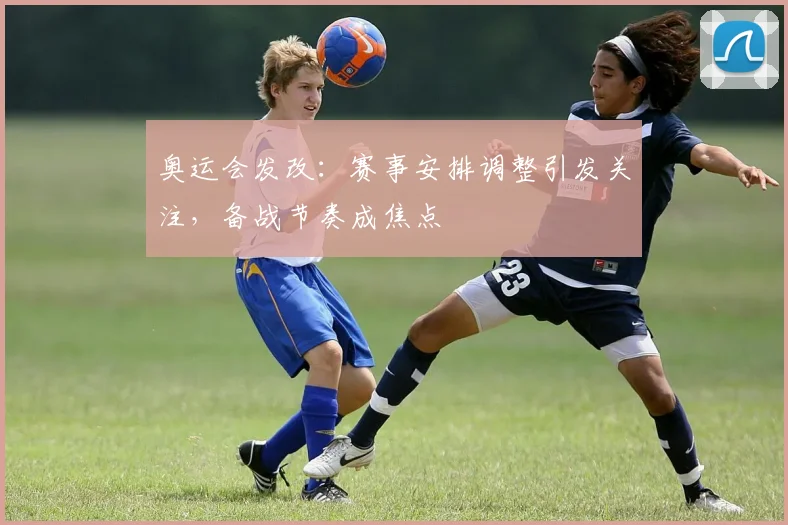 奥运会发改：赛事安排调整引发关注，备战节奏成焦点