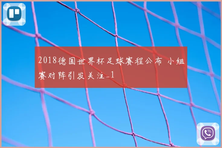 2018德国世界杯足球赛程公布 小组赛对阵引发关注_1