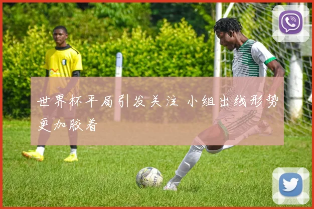 世界杯平局引发关注 小组出线形势更加胶着