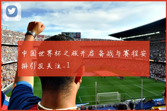 中国世界杯之旅开启 备战与赛程安排引发关注_1